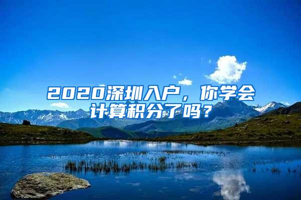 2020深圳入户，你学会计算积分了吗？