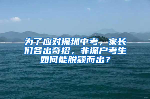 为了应对深圳中考，家长们各出奇招，非深户考生如何能脱颖而出？