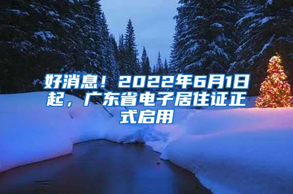 好消息！2022年6月1日起，广东省电子居住证正式启用