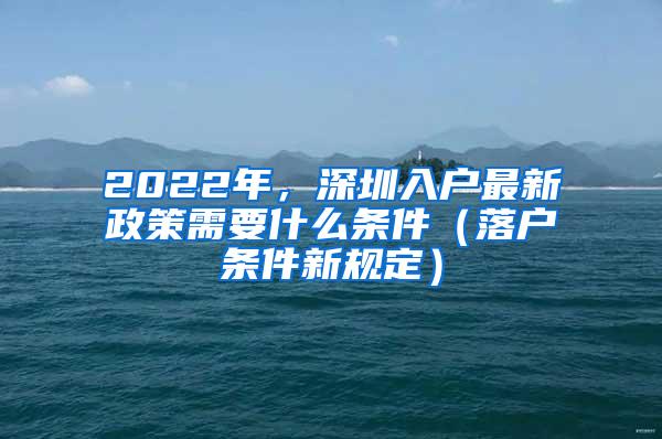 2022年，深圳入户最新政策需要什么条件（落户条件新规定）