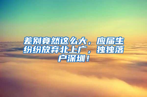 差别竟然这么大，应届生纷纷放弃北上广，独独落户深圳！