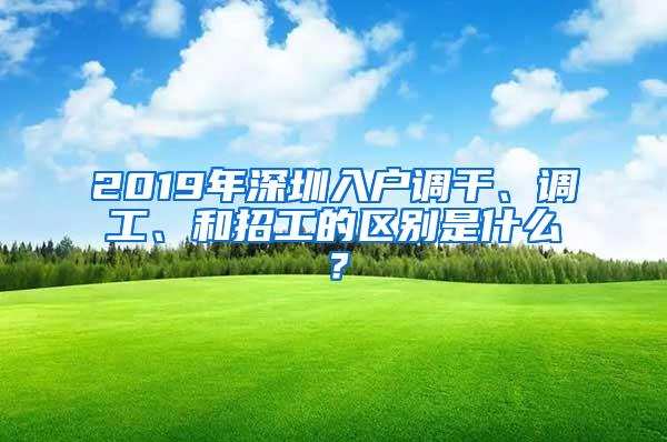 2019年深圳入户调干、调工、和招工的区别是什么？