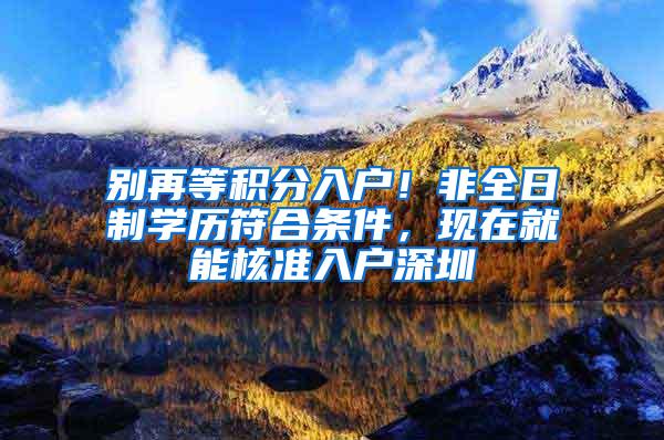 别再等积分入户！非全日制学历符合条件，现在就能核准入户深圳