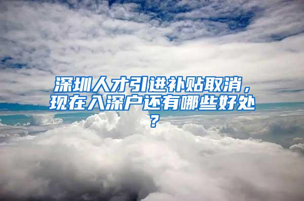 深圳人才引进补贴取消，现在入深户还有哪些好处？