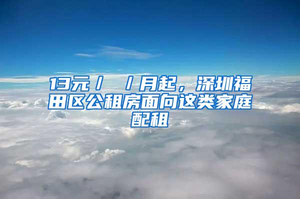 13元／㎡／月起，深圳福田区公租房面向这类家庭配租