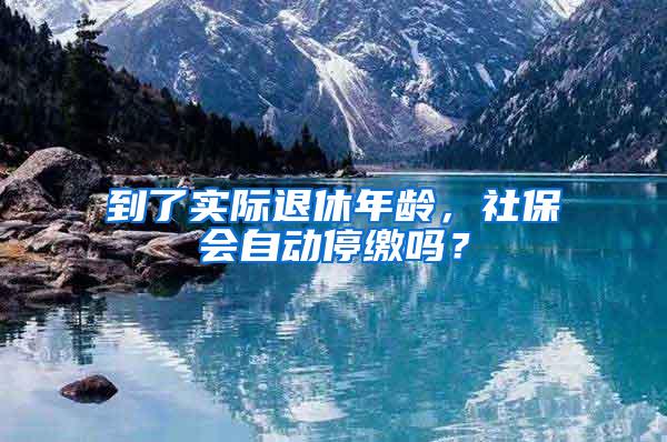 到了实际退休年龄，社保会自动停缴吗？