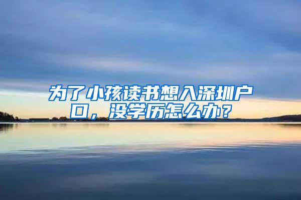 为了小孩读书想入深圳户口，没学历怎么办？