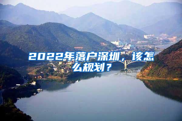 2022年落户深圳，该怎么规划？