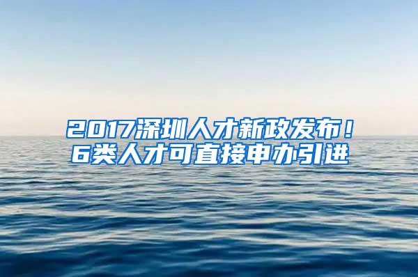 2017深圳人才新政发布！6类人才可直接申办引进