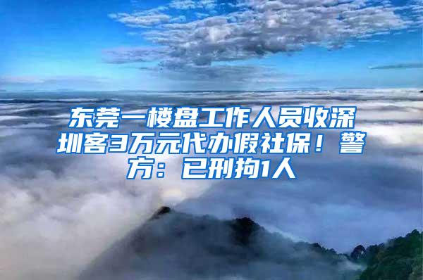 东莞一楼盘工作人员收深圳客3万元代办假社保！警方：已刑拘1人