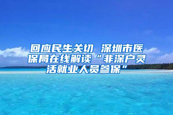 回应民生关切 深圳市医保局在线解读“非深户灵活就业人员参保”