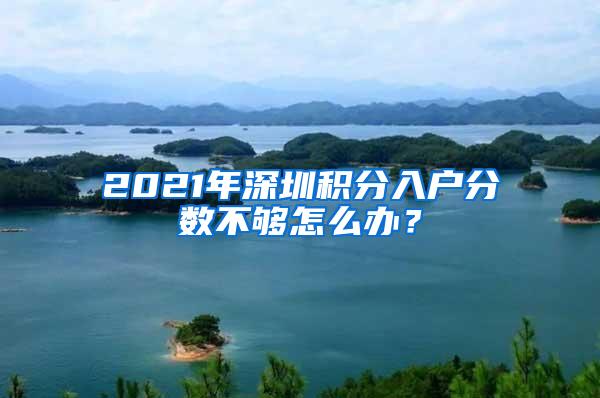 2021年深圳积分入户分数不够怎么办？