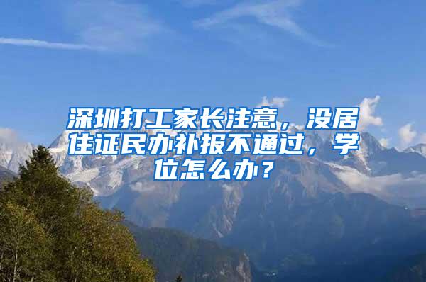 深圳打工家长注意，没居住证民办补报不通过，学位怎么办？