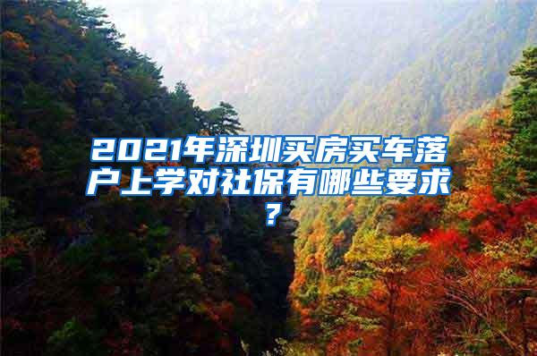 2021年深圳买房买车落户上学对社保有哪些要求？