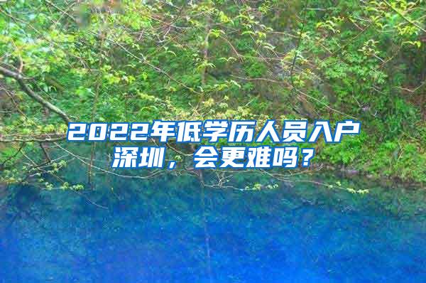 2022年低学历人员入户深圳，会更难吗？