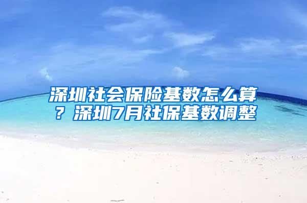 深圳社会保险基数怎么算？深圳7月社保基数调整