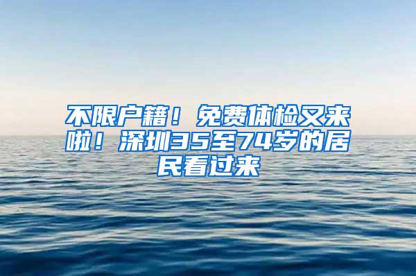 不限户籍！免费体检又来啦！深圳35至74岁的居民看过来