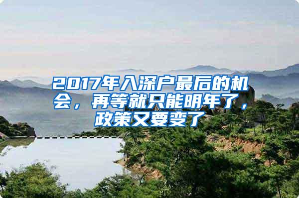 2017年入深户最后的机会，再等就只能明年了，政策又要变了