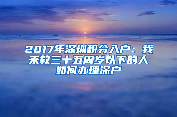 2017年深圳积分入户：我来教三十五周岁以下的人如何办理深户