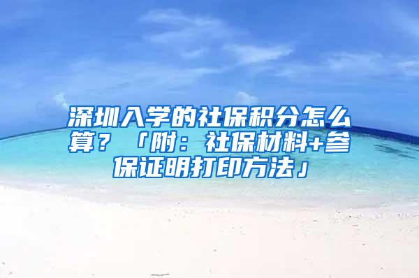 深圳入学的社保积分怎么算？「附：社保材料+参保证明打印方法」