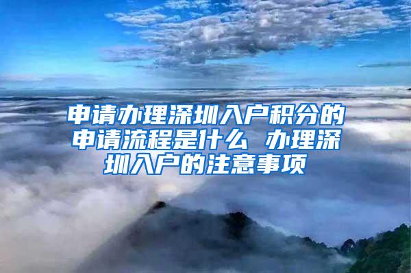 申请办理深圳入户积分的申请流程是什么 办理深圳入户的注意事项