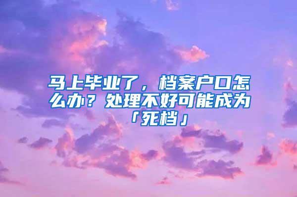 马上毕业了，档案户口怎么办？处理不好可能成为「死档」