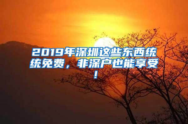 2019年深圳这些东西统统免费，非深户也能享受！