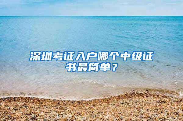 深圳考证入户哪个中级证书最简单？