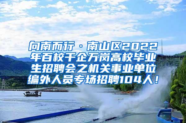 向南而行·南山区2022年百校千企万岗高校毕业生招聘会之机关事业单位编外人员专场招聘104人！