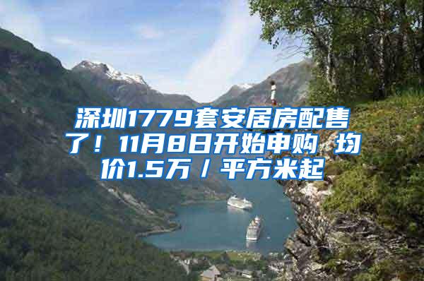 深圳1779套安居房配售了！11月8日开始申购 均价1.5万／平方米起