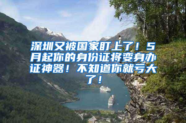 深圳又被国家盯上了！5月起你的身份证将变身办证神器！不知道你就亏大了！