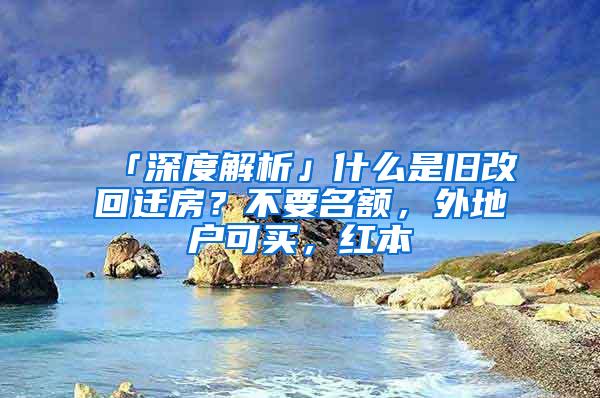 「深度解析」什么是旧改回迁房？不要名额，外地户可买，红本