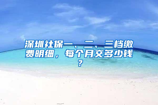 深圳社保一、二、三档缴费明细，每个月交多少钱？