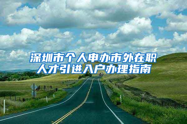 深圳市个人申办市外在职人才引进入户办理指南