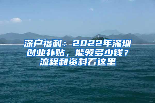 深户福利：2022年深圳创业补贴，能领多少钱？流程和资料看这里