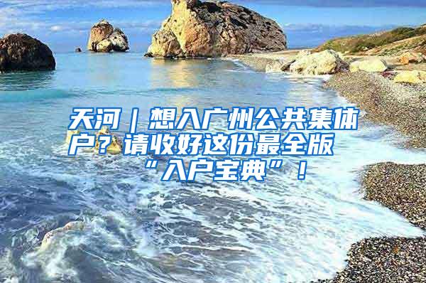 天河｜想入广州公共集体户？请收好这份最全版“入户宝典”！