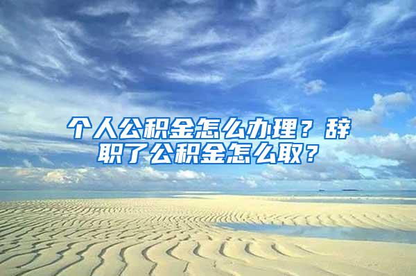 个人公积金怎么办理？辞职了公积金怎么取？