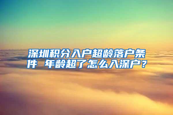 深圳积分入户超龄落户条件 年龄超了怎么入深户？