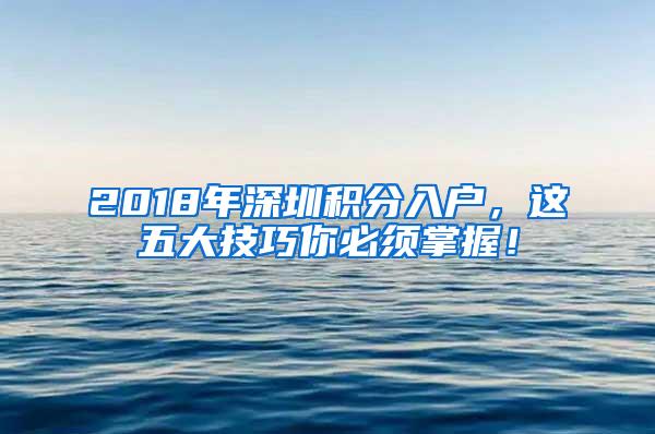 2018年深圳积分入户，这五大技巧你必须掌握！