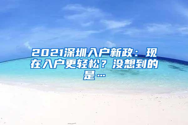 2021深圳入户新政：现在入户更轻松？没想到的是…