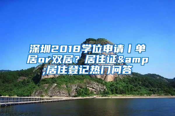 深圳2018学位申请丨单居or双居？居住证&居住登记热门问答