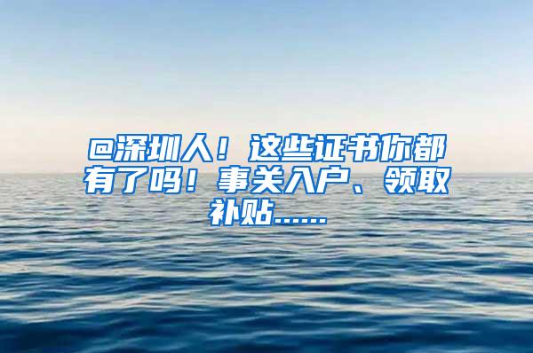 @深圳人！这些证书你都有了吗！事关入户、领取补贴......