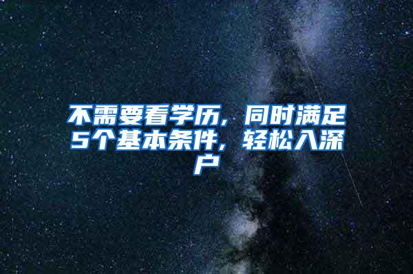 不需要看学历, 同时满足5个基本条件, 轻松入深户