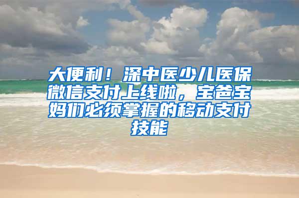 大便利！深中医少儿医保微信支付上线啦，宝爸宝妈们必须掌握的移动支付技能