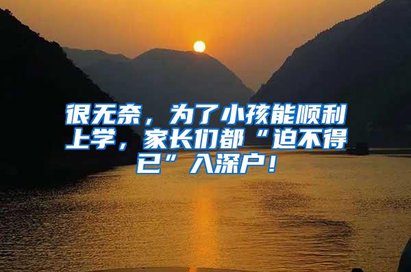 很无奈，为了小孩能顺利上学，家长们都“迫不得已”入深户！