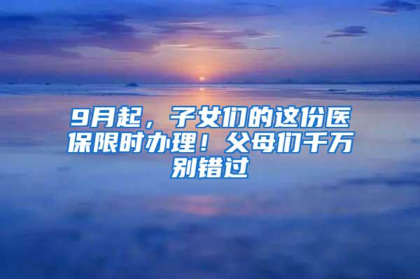 9月起，子女们的这份医保限时办理！父母们千万别错过