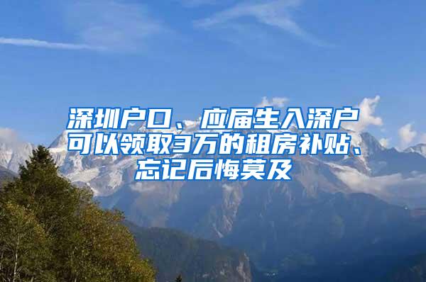 深圳户口、应届生入深户可以领取3万的租房补贴、忘记后悔莫及