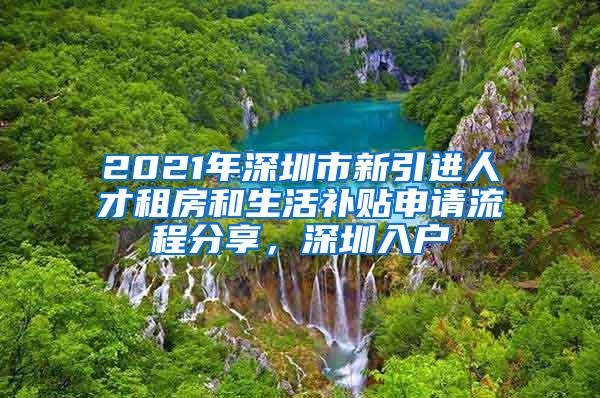 2021年深圳市新引进人才租房和生活补贴申请流程分享，深圳入户