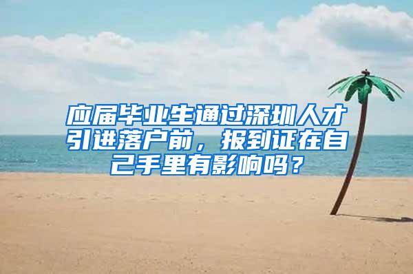 应届毕业生通过深圳人才引进落户前，报到证在自己手里有影响吗？