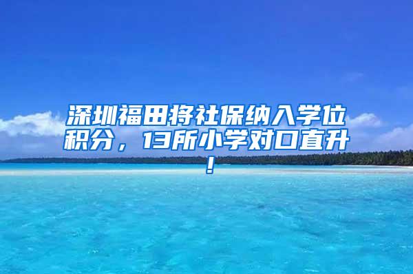 深圳福田将社保纳入学位积分，13所小学对口直升！